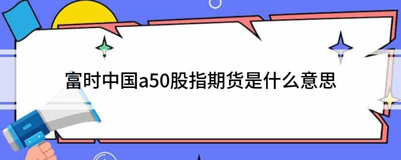 富时中国A50股指期货投资指南：如何查看行情与交易平台推荐