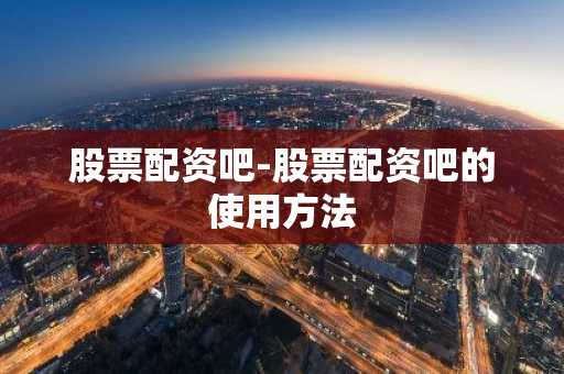 股票配资吧：深入探索金融世界中的配资奥秘与特点风险
