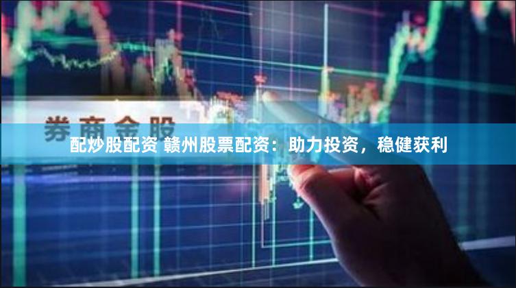 配炒股配资 赣州股票配资：助力投资，稳健获利
